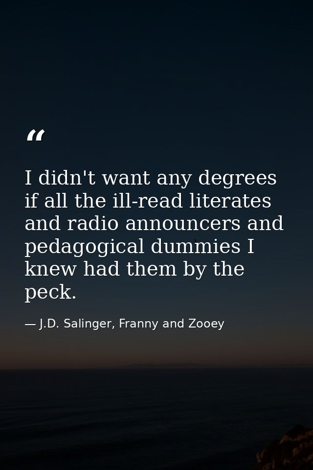 I didn't want any degrees if all the ill-read literates and radio announcers and pedagogical dummies I knew had them by  — J.D. Salinger, Franny and Zooey