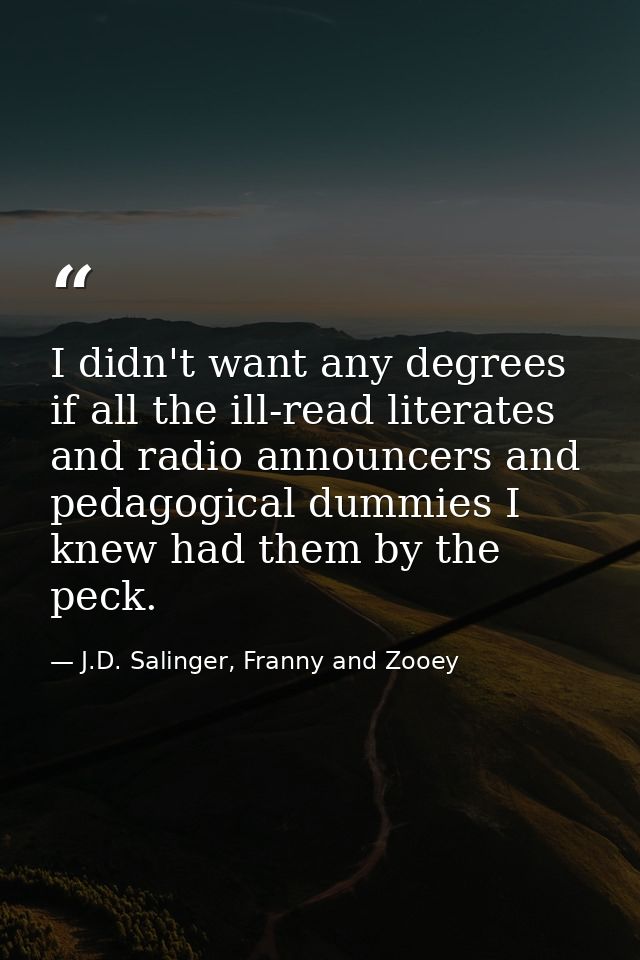 I didn't want any degrees if all the ill-read literates and radio announcers and pedagogical dummies I knew had them by  — J.D. Salinger, Franny and Zooey