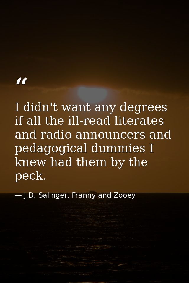 I didn't want any degrees if all the ill-read literates and radio announcers and pedagogical dummies I knew had them by  — J.D. Salinger, Franny and Zooey