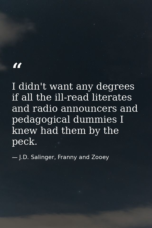 I didn't want any degrees if all the ill-read literates and radio announcers and pedagogical dummies I knew had them by  — J.D. Salinger, Franny and Zooey