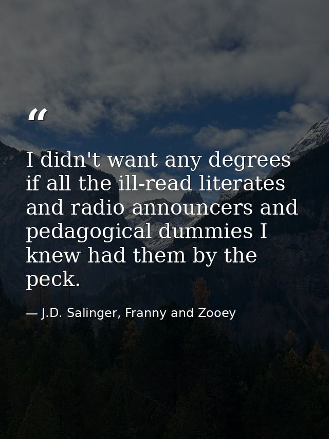 I didn't want any degrees if all the ill-read literates and radio announcers and pedagogical dummies I knew had them by  — J.D. Salinger, Franny and Zooey