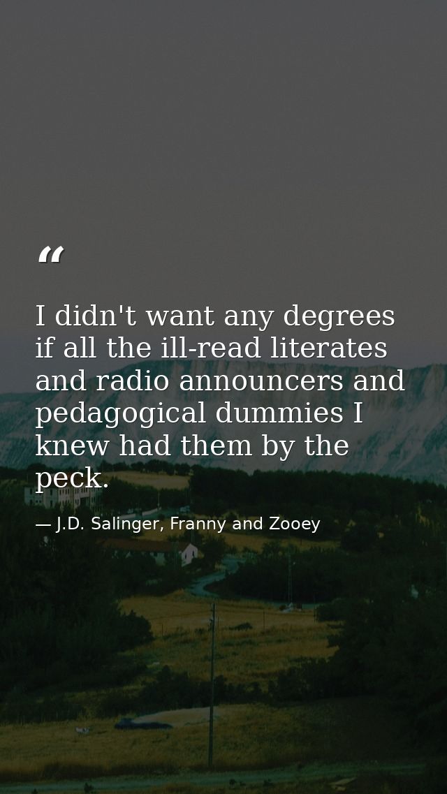 I didn't want any degrees if all the ill-read literates and radio announcers and pedagogical dummies I knew had them by  — J.D. Salinger, Franny and Zooey