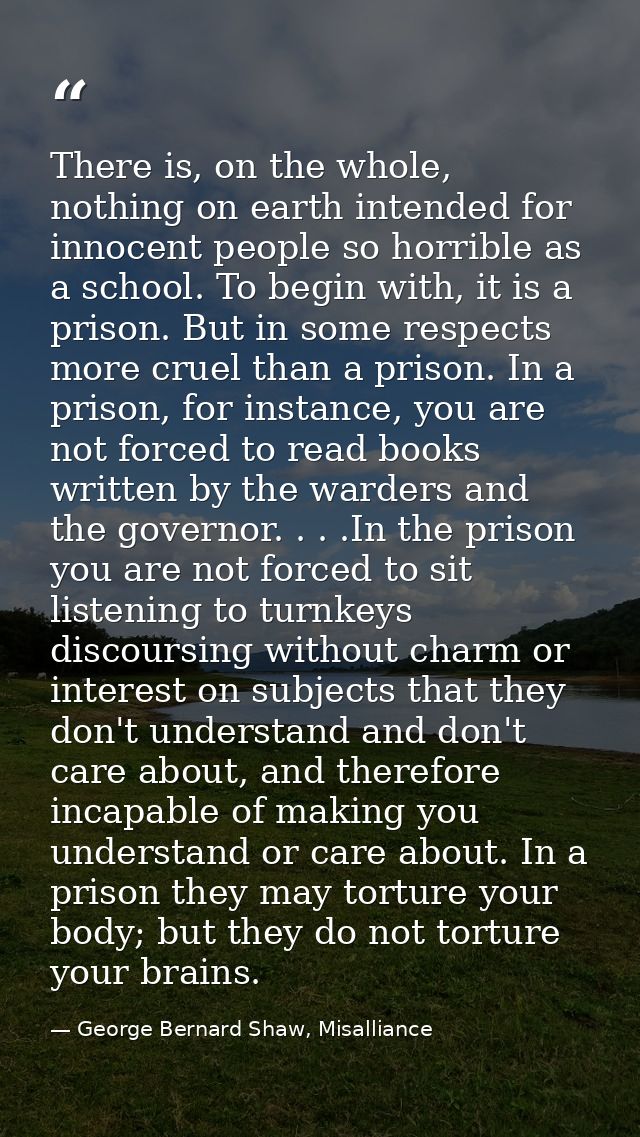 There is, on the whole, nothing on earth intended for innocent people so horrible as a school. To begin with, it is a pr — George Bernard Shaw, Misalliance