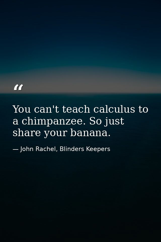 You can't teach calculus to a chimpanzee. So just share your banana. — John Rachel, Blinders Keepers