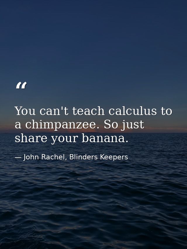 You can't teach calculus to a chimpanzee. So just share your banana. — John Rachel, Blinders Keepers