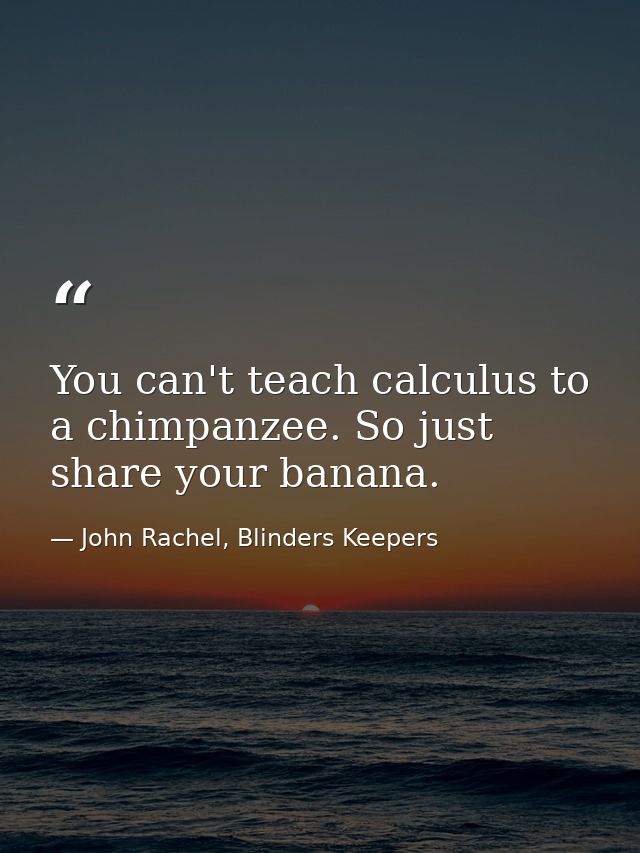 You can't teach calculus to a chimpanzee. So just share your banana. — John Rachel, Blinders Keepers