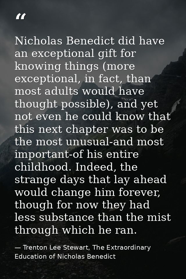 Nicholas Benedict did have an exceptional gift for knowing things (more exceptional, in fact, than most adults would hav — Trenton Lee Stewart, The Extraordinary Education of Nicholas Benedict