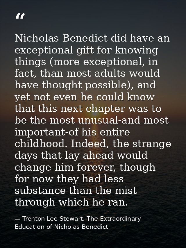 Nicholas Benedict did have an exceptional gift for knowing things (more exceptional, in fact, than most adults would hav — Trenton Lee Stewart, The Extraordinary Education of Nicholas Benedict