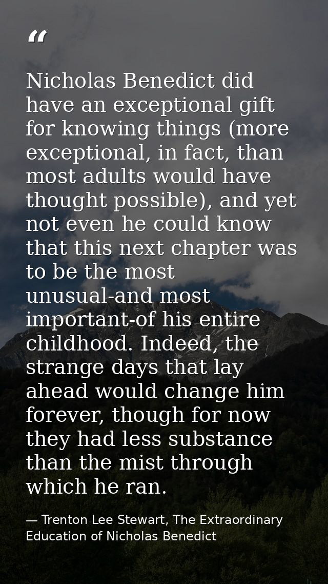 Nicholas Benedict did have an exceptional gift for knowing things (more exceptional, in fact, than most adults would hav — Trenton Lee Stewart, The Extraordinary Education of Nicholas Benedict