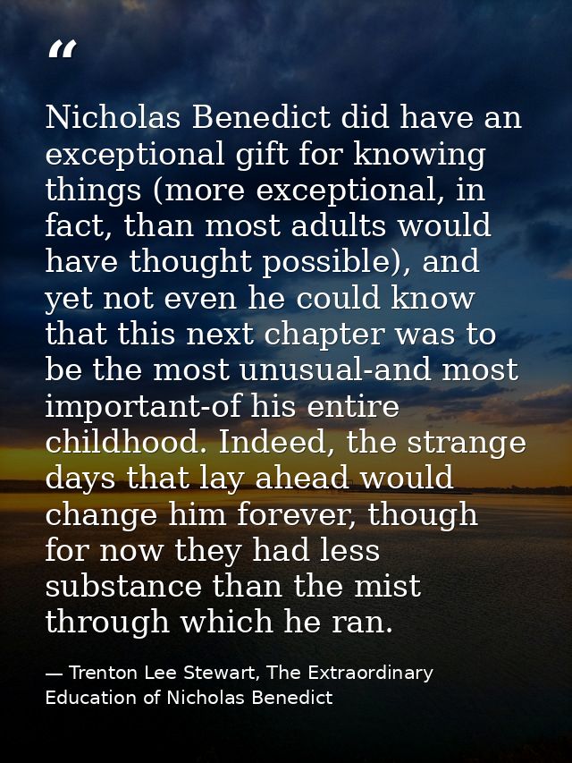 Nicholas Benedict did have an exceptional gift for knowing things (more exceptional, in fact, than most adults would hav — Trenton Lee Stewart, The Extraordinary Education of Nicholas Benedict