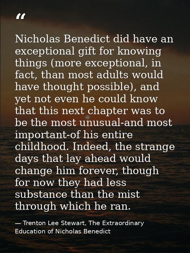 Nicholas Benedict did have an exceptional gift for knowing things (more exceptional, in fact, than most adults would hav — Trenton Lee Stewart, The Extraordinary Education of Nicholas Benedict
