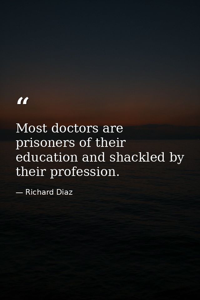 Most doctors are prisoners of their education and shackled by their profession. — Richard Diaz