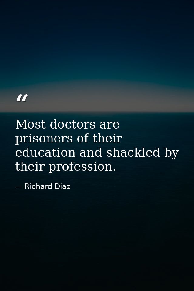 Most doctors are prisoners of their education and shackled by their profession. — Richard Diaz