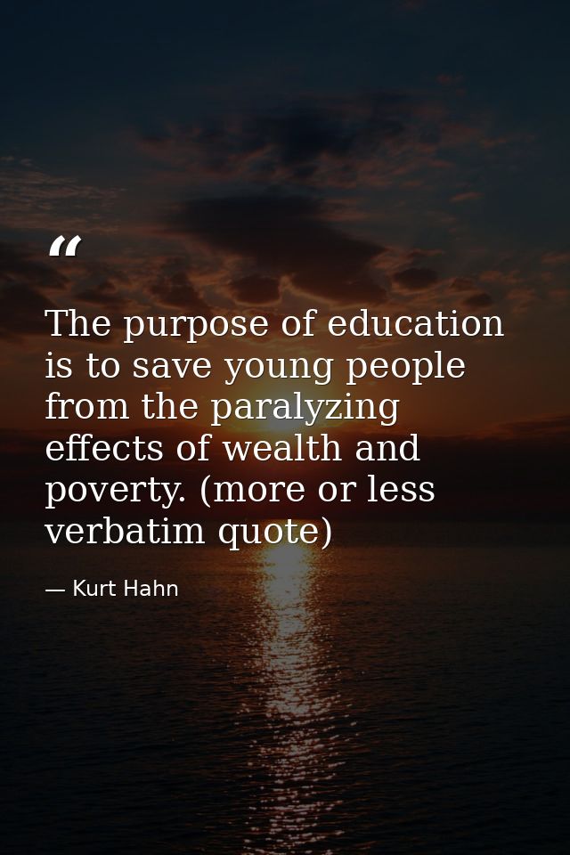 The purpose of education is to save young people from the paralyzing effects of wealth and poverty. (more or less verbat — Kurt Hahn
