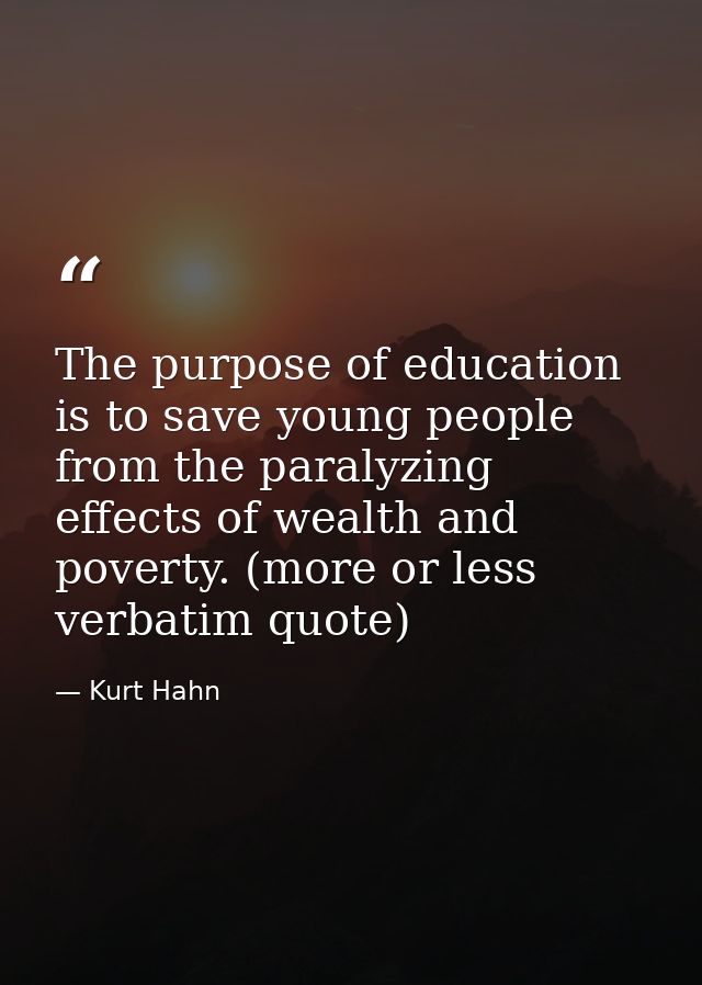 The purpose of education is to save young people from the paralyzing effects of wealth and poverty. (more or less verbat — Kurt Hahn