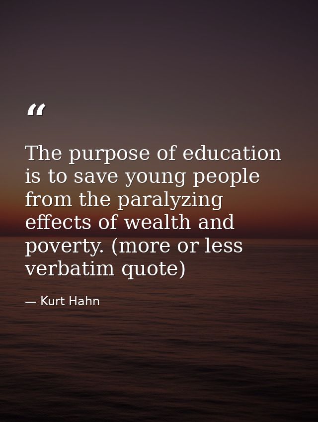 The purpose of education is to save young people from the paralyzing effects of wealth and poverty. (more or less verbat — Kurt Hahn