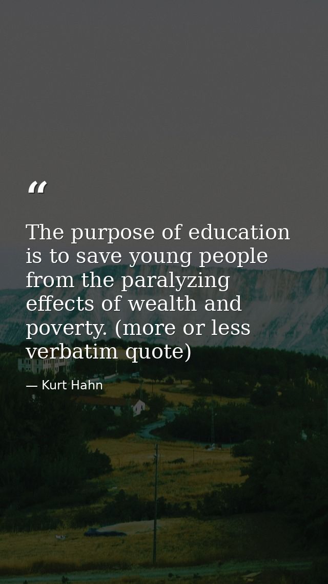 The purpose of education is to save young people from the paralyzing effects of wealth and poverty. (more or less verbat — Kurt Hahn