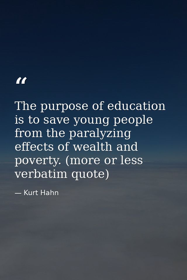 The purpose of education is to save young people from the paralyzing effects of wealth and poverty. (more or less verbat — Kurt Hahn