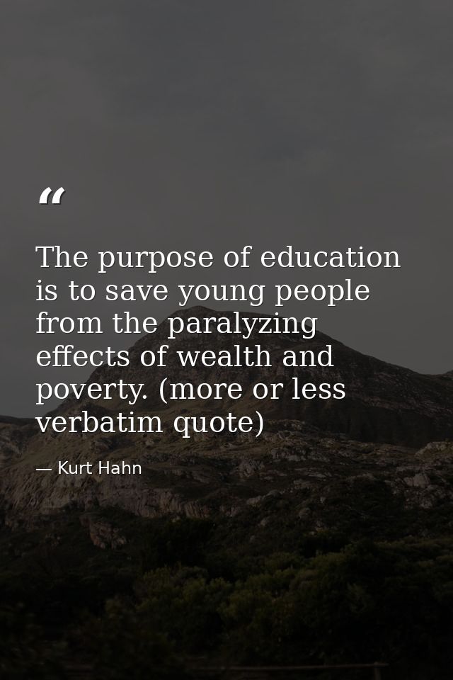 The purpose of education is to save young people from the paralyzing effects of wealth and poverty. (more or less verbat — Kurt Hahn