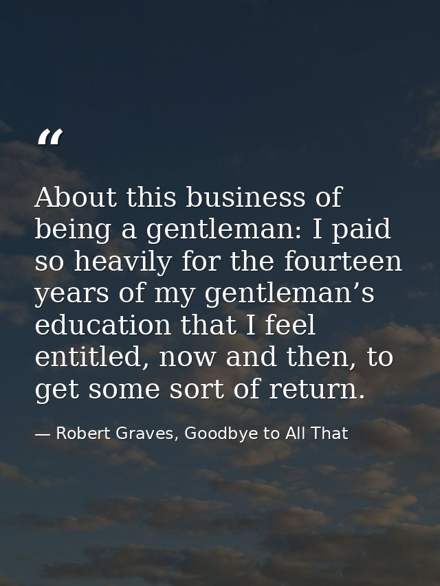 About this business of being a gentleman: I paid so heavily for the fourteen years of my gentleman’s education that I fe — Robert Graves, Goodbye to All That