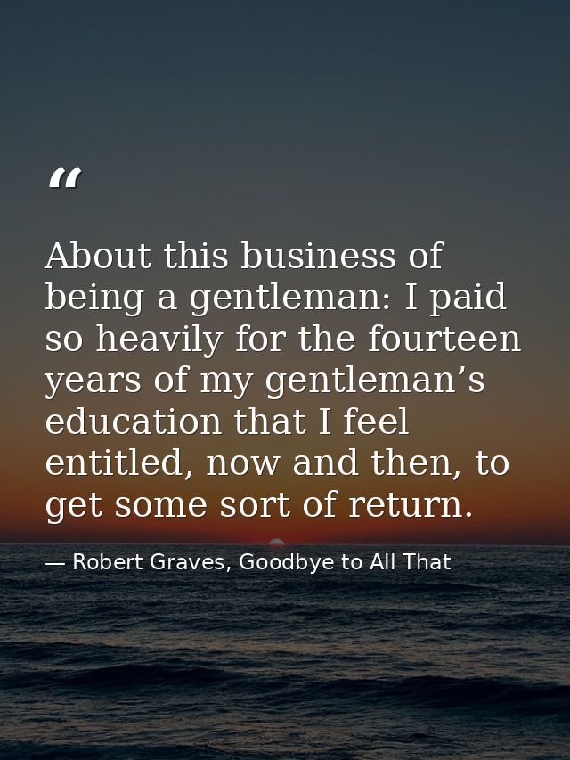 About this business of being a gentleman: I paid so heavily for the fourteen years of my gentleman’s education that I fe — Robert Graves, Goodbye to All That