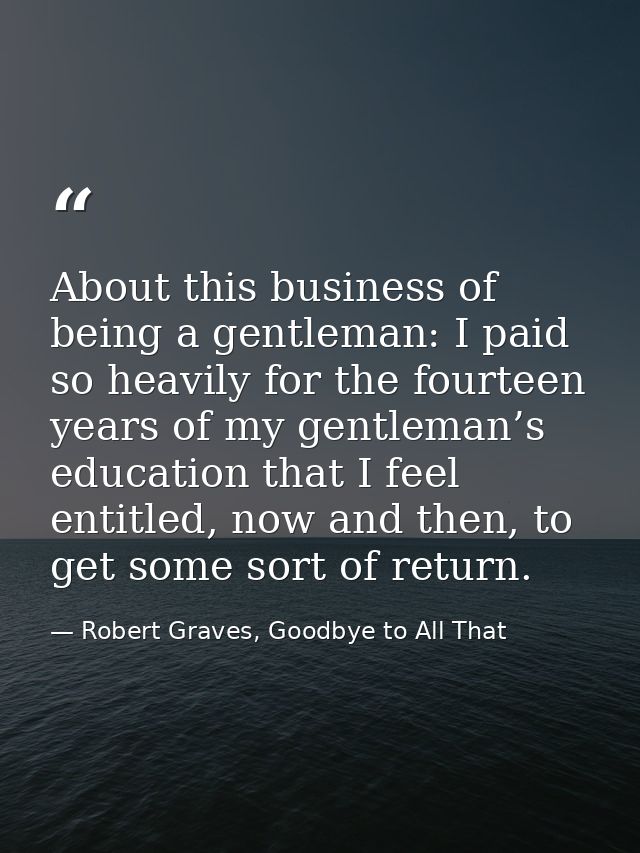 About this business of being a gentleman: I paid so heavily for the fourteen years of my gentleman’s education that I fe — Robert Graves, Goodbye to All That