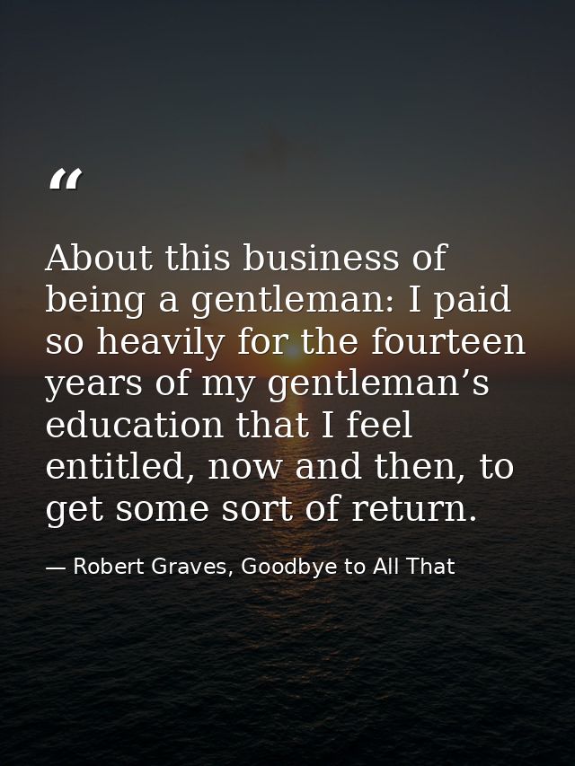 About this business of being a gentleman: I paid so heavily for the fourteen years of my gentleman’s education that I fe — Robert Graves, Goodbye to All That
