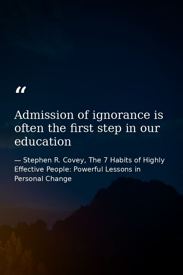Admission of ignorance is often the first step in our education — Stephen R. Covey, The 7 Habits of Highly Effective People: Powerful Lessons in Personal Change