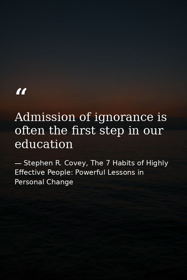 Admission of ignorance is often the first step in our education — Stephen R. Covey, The 7 Habits of Highly Effective People: Powerful Lessons in Personal Change
