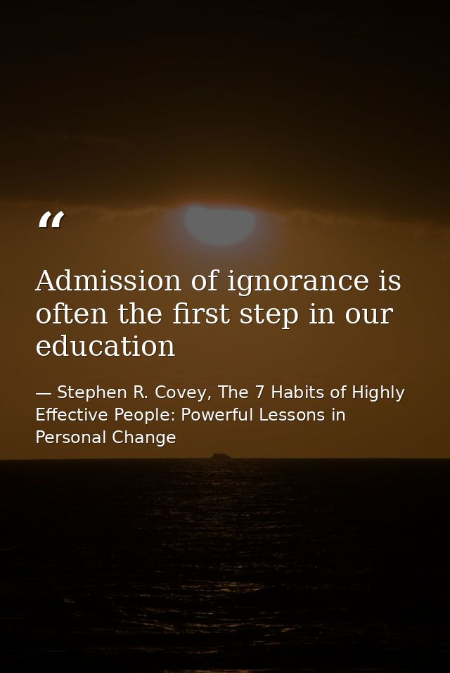 Admission of ignorance is often the first step in our education — Stephen R. Covey, The 7 Habits of Highly Effective People: Powerful Lessons in Personal Change