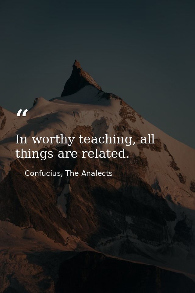 In worthy teaching, all things are related. — Confucius, The Analects