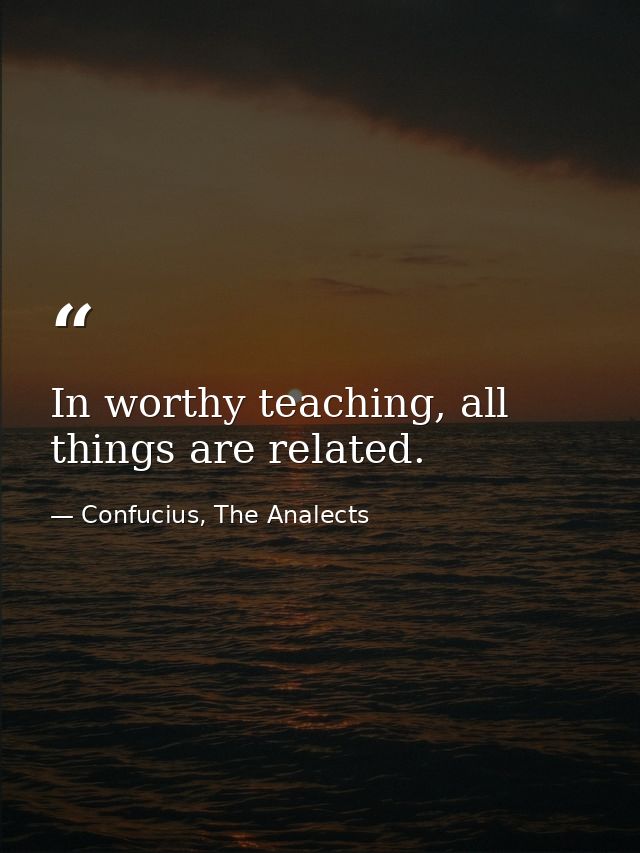 In worthy teaching, all things are related. — Confucius, The Analects