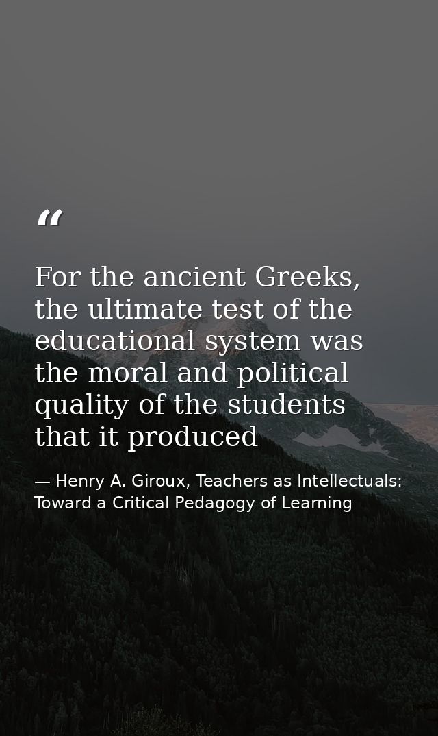 For the ancient Greeks, the ultimate test of the educational system was the moral and political quality of the students  — Henry A. Giroux, Teachers as Intellectuals: Toward a Critical Pedagogy of Learning