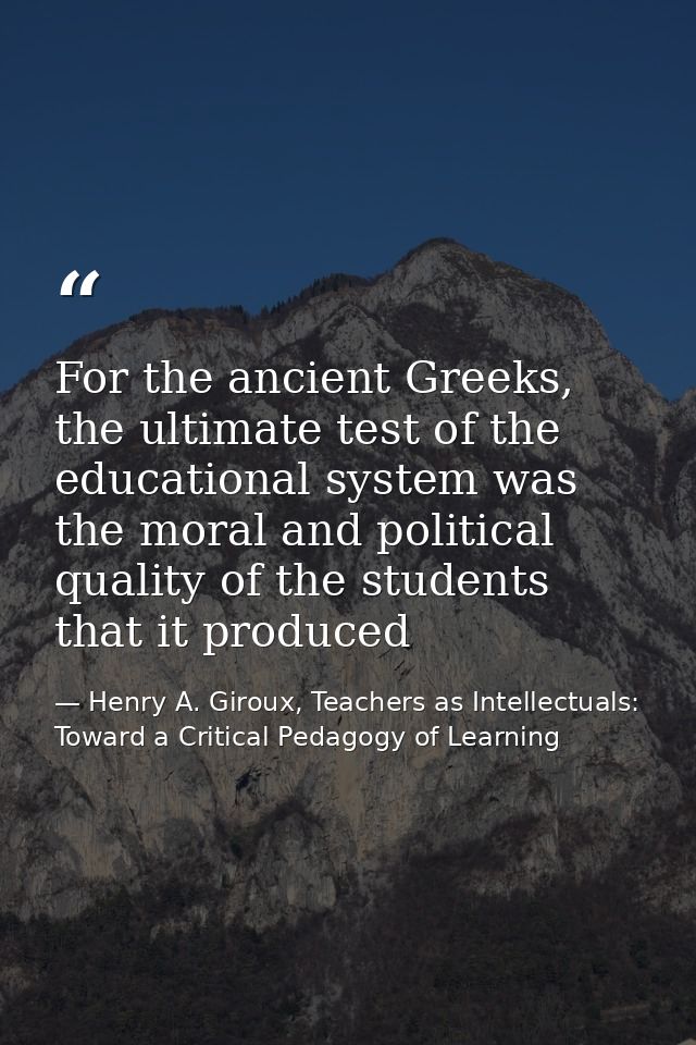 For the ancient Greeks, the ultimate test of the educational system was the moral and political quality of the students  — Henry A. Giroux, Teachers as Intellectuals: Toward a Critical Pedagogy of Learning