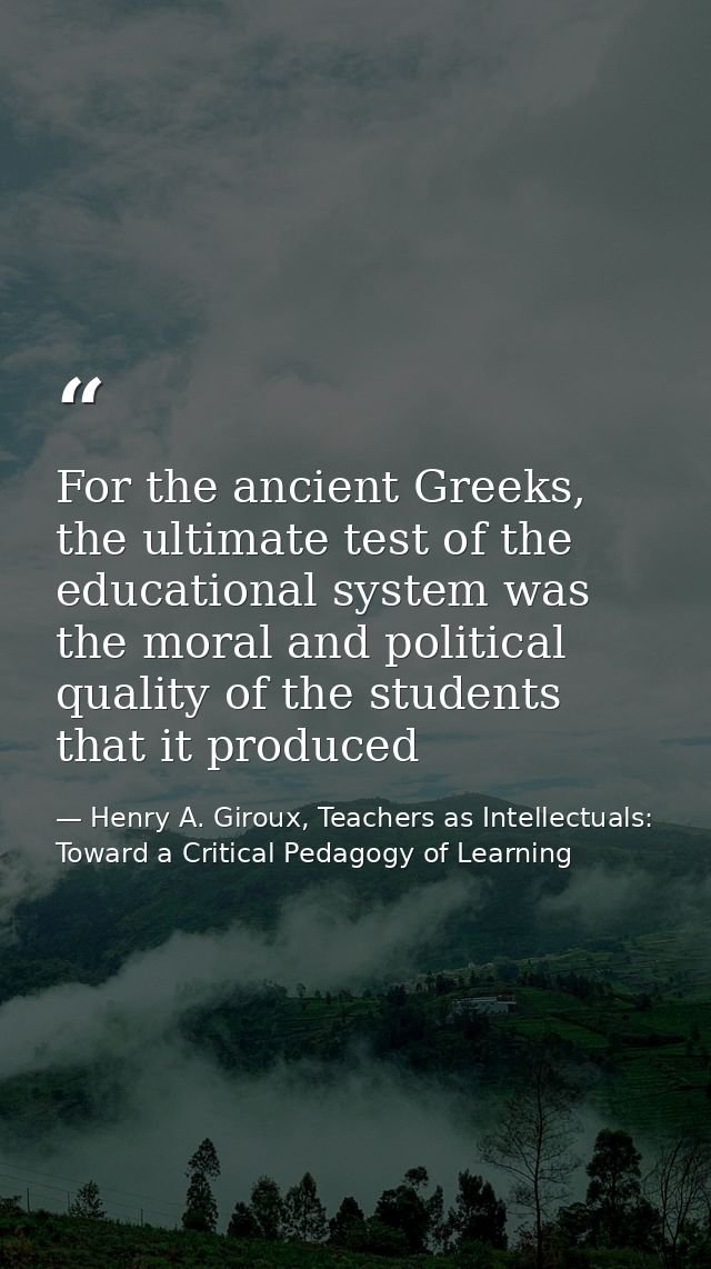 For the ancient Greeks, the ultimate test of the educational system was the moral and political quality of the students  — Henry A. Giroux, Teachers as Intellectuals: Toward a Critical Pedagogy of Learning