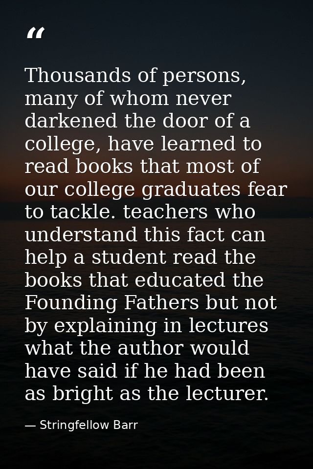 Thousands of persons, many of whom never darkened the door of a college, have learned to read books that most of our col — Stringfellow Barr