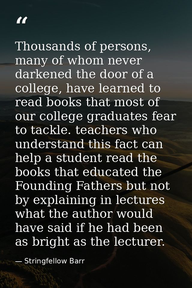 Thousands of persons, many of whom never darkened the door of a college, have learned to read books that most of our col — Stringfellow Barr