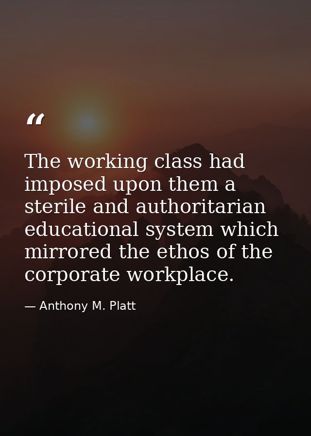 The working class had imposed upon them a sterile and authoritarian educational system which mirrored the ethos of the c — Anthony M. Platt