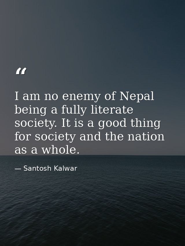 I am no enemy of Nepal being a fully literate society. It is a good thing for society and the nation as a whole. — Santosh Kalwar