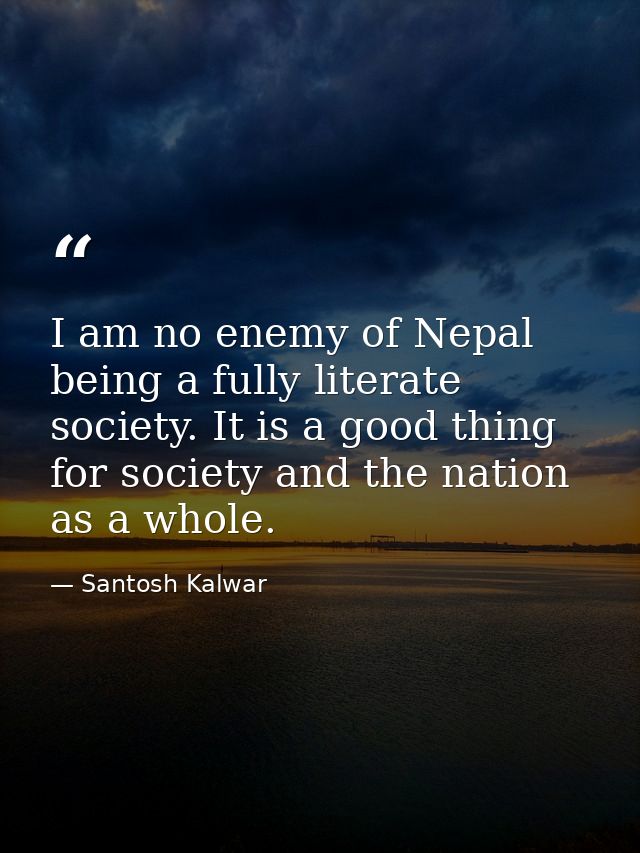 I am no enemy of Nepal being a fully literate society. It is a good thing for society and the nation as a whole. — Santosh Kalwar