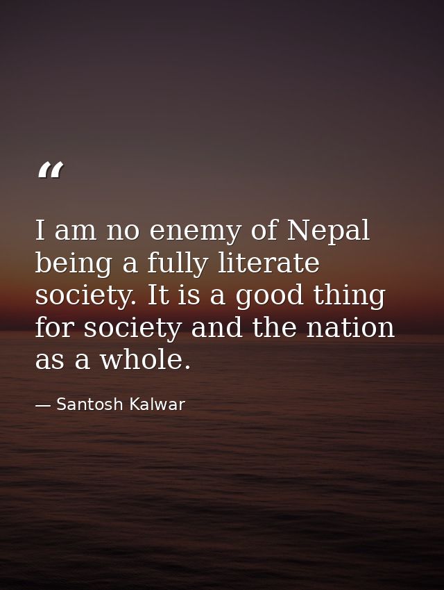 I am no enemy of Nepal being a fully literate society. It is a good thing for society and the nation as a whole. — Santosh Kalwar