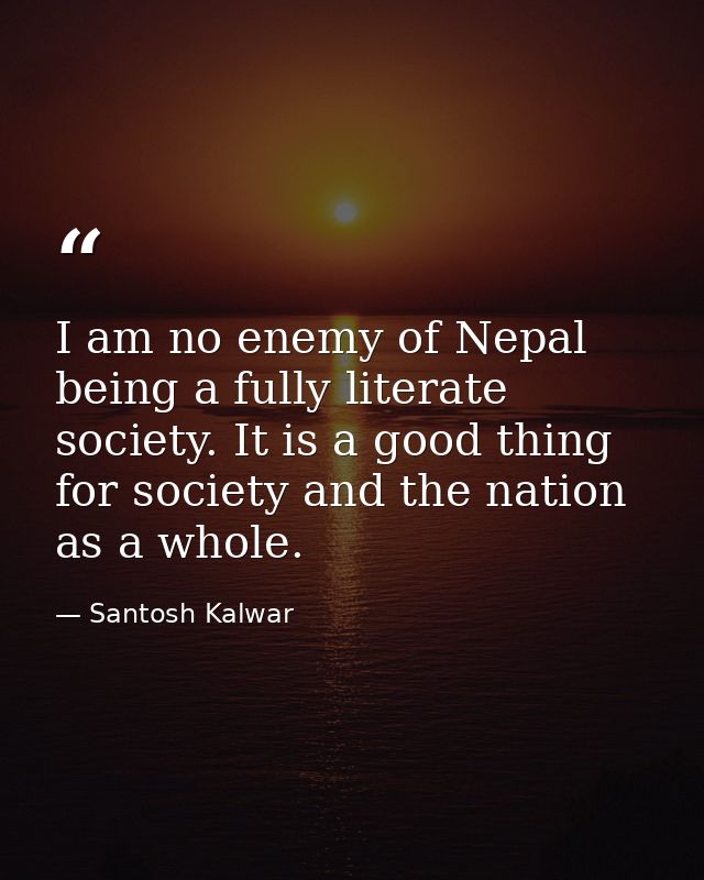 I am no enemy of Nepal being a fully literate society. It is a good thing for society and the nation as a whole. — Santosh Kalwar