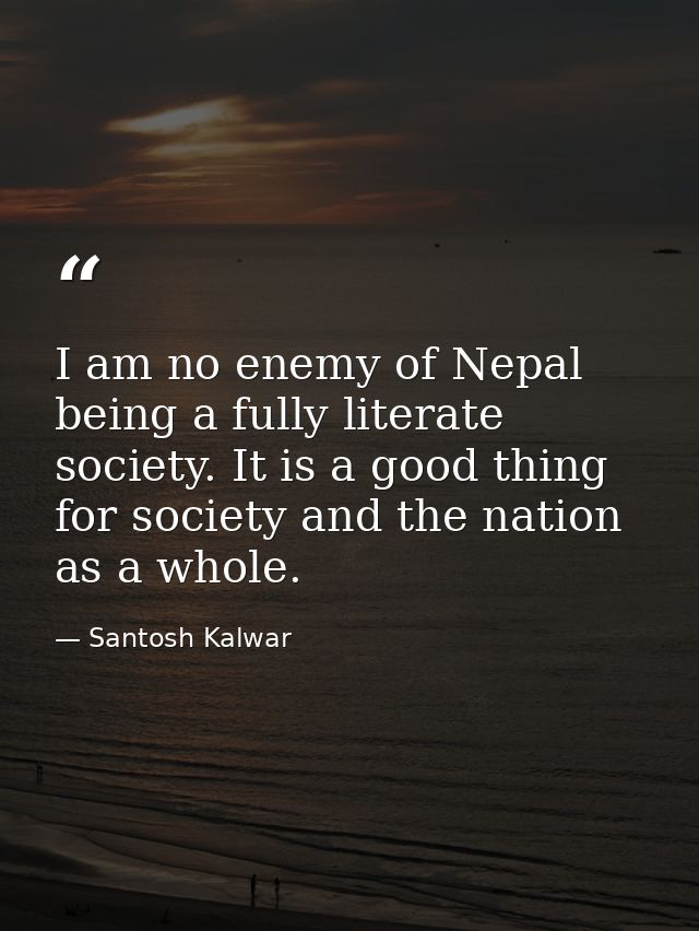 I am no enemy of Nepal being a fully literate society. It is a good thing for society and the nation as a whole. — Santosh Kalwar