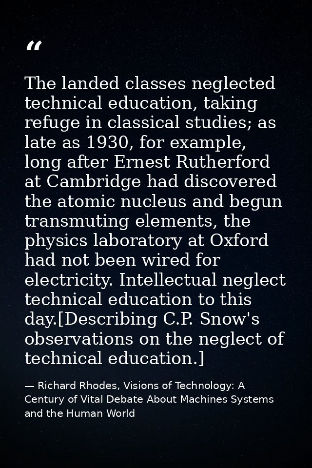 The landed classes neglected technical education, taking refuge in classical studies; as late as 1930, for example, long — Richard Rhodes, Visions of Technology: A Century of Vital Debate About Machines Systems and the Human World