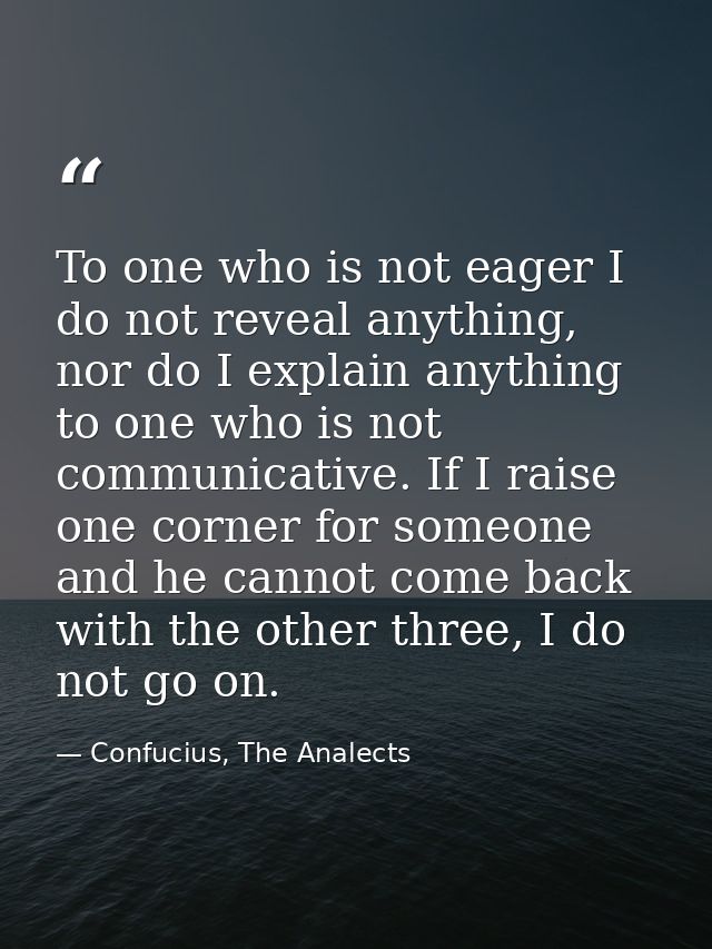 To one who is not eager I do not reveal anything, nor do I explain anything to one who is not communicative. If I raise  — Confucius, The Analects