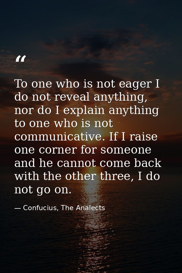To one who is not eager I do not reveal anything, nor do I explain anything to one who is not communicative. If I raise  — Confucius, The Analects