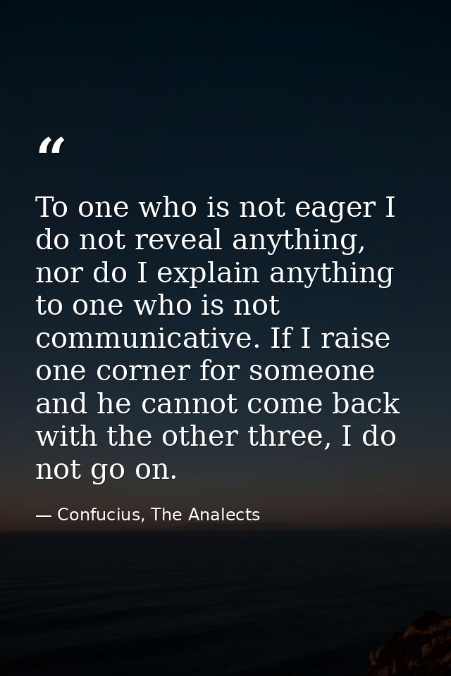 To one who is not eager I do not reveal anything, nor do I explain anything to one who is not communicative. If I raise  — Confucius, The Analects