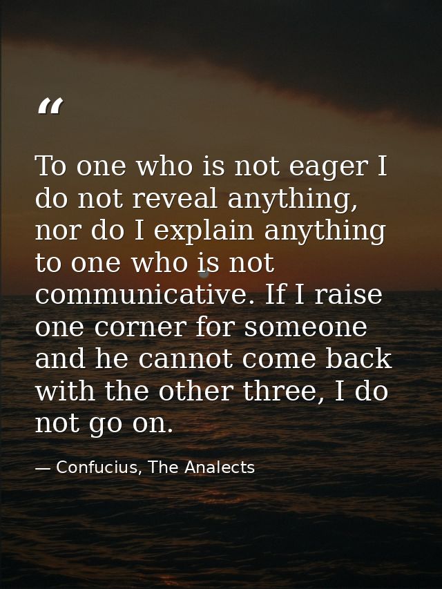 To one who is not eager I do not reveal anything, nor do I explain anything to one who is not communicative. If I raise  — Confucius, The Analects