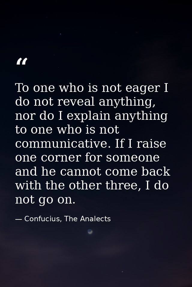 To one who is not eager I do not reveal anything, nor do I explain anything to one who is not communicative. If I raise  — Confucius, The Analects