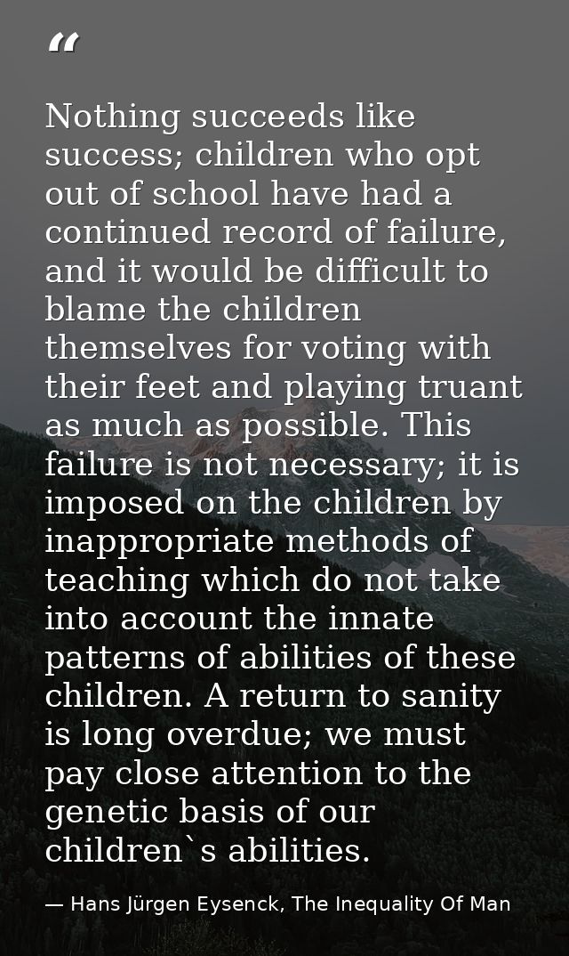 Nothing succeeds like success; children who opt out of school have had a continued record of failure, and it would be di — Hans Jürgen Eysenck, The Inequality Of Man